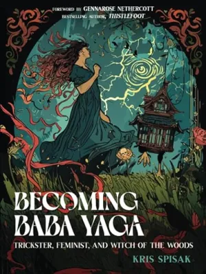 Becoming Baba Yaga: Trickster, Feminist and Witch of the Woods by Kris Spisak